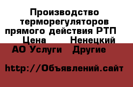 Производство терморегуляторов прямого действия РТП-80 › Цена ­ 1 - Ненецкий АО Услуги » Другие   